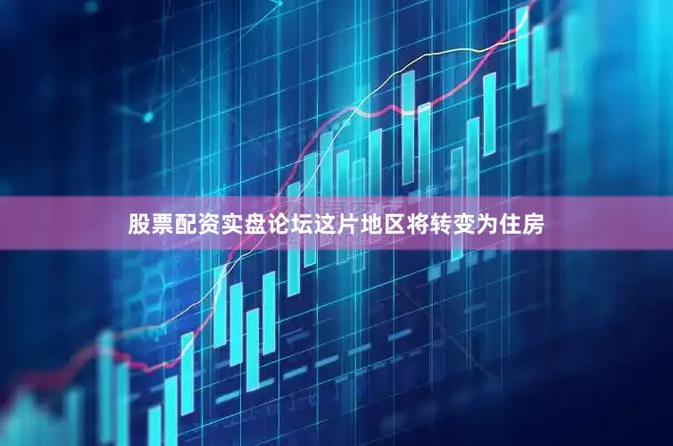 股票配资实盘论坛这片地区将转变为住房
