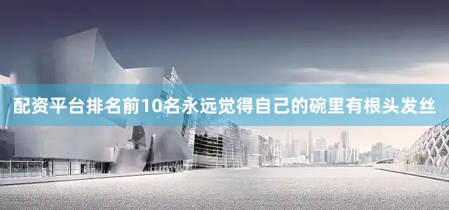配资平台排名前10名永远觉得自己的碗里有根头发丝