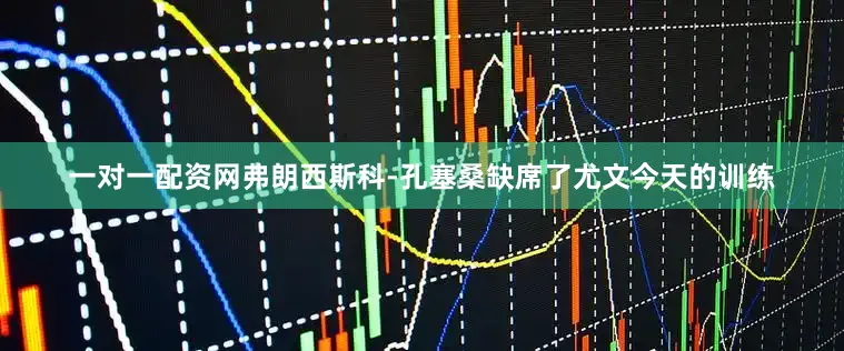 一对一配资网弗朗西斯科-孔塞桑缺席了尤文今天的训练