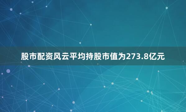 股市配资风云平均持股市值为273.8亿元