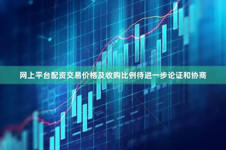 网上平台配资交易价格及收购比例待进一步论证和协商