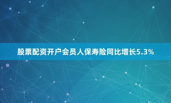 股票配资开户会员人保寿险同比增长5.3%