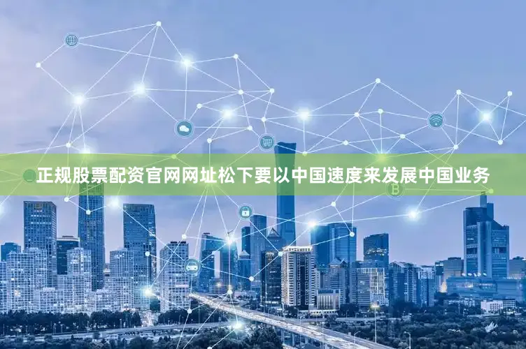 正规股票配资官网网址松下要以中国速度来发展中国业务