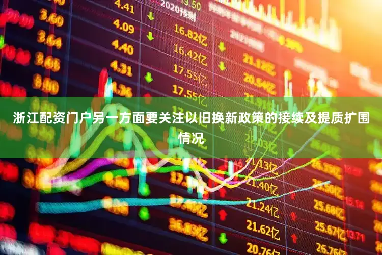 浙江配资门户另一方面要关注以旧换新政策的接续及提质扩围情况