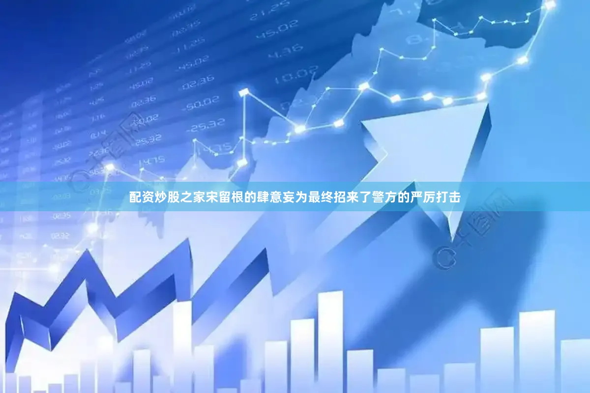 配资炒股之家宋留根的肆意妄为最终招来了警方的严厉打击