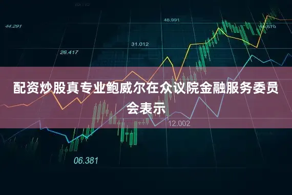 配资炒股真专业鲍威尔在众议院金融服务委员会表示