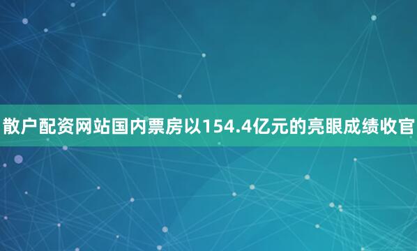 散户配资网站国内票房以154.4亿元的亮眼成绩收官