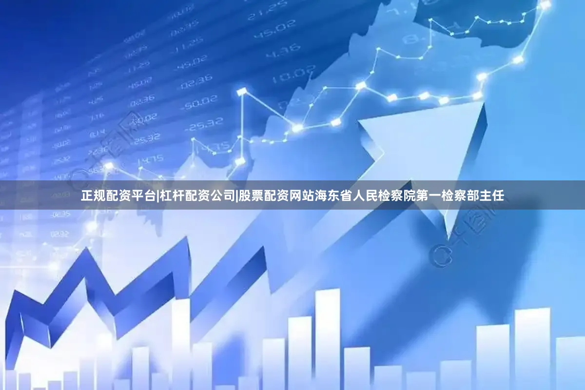 正规配资平台|杠杆配资公司|股票配资网站海东省人民检察院第一检察部主任