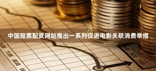 中国股票配资网站推出一系列促进电影关联消费举措