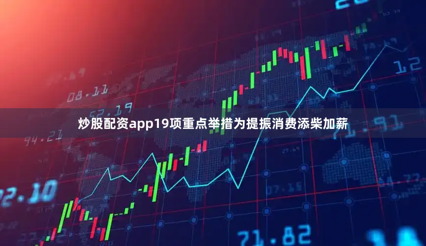 炒股配资app19项重点举措为提振消费添柴加薪