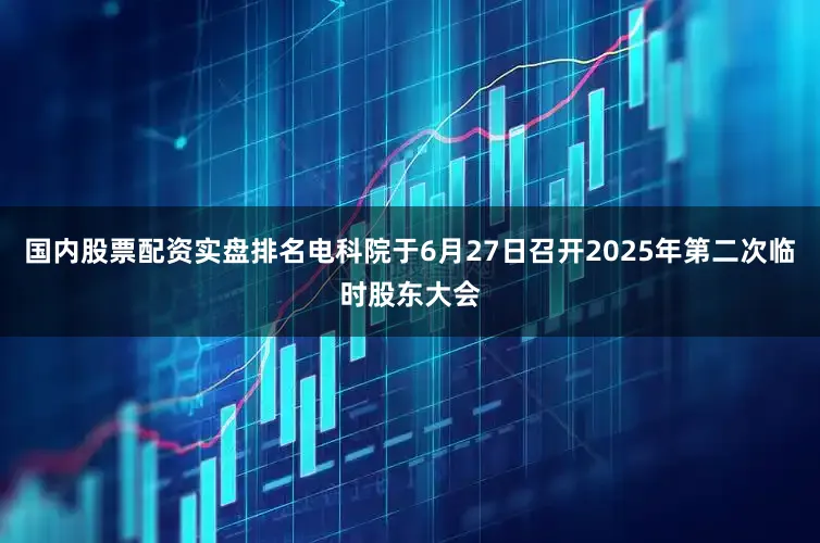 国内股票配资实盘排名电科院于6月27日召开2025年第二次临时股东大会