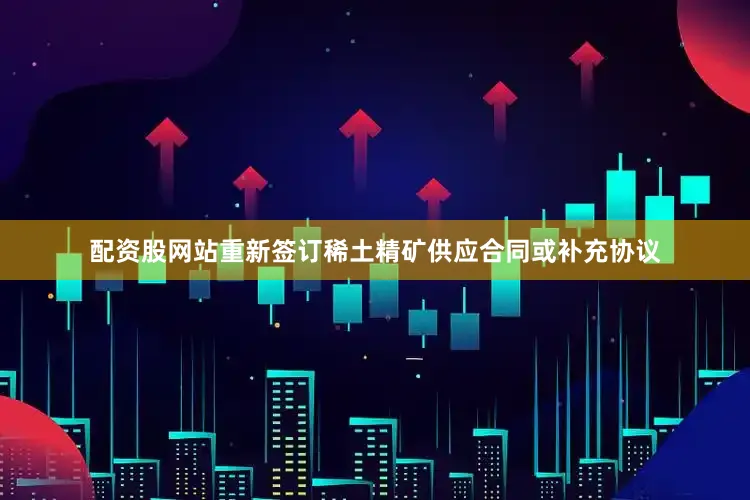 配资股网站重新签订稀土精矿供应合同或补充协议