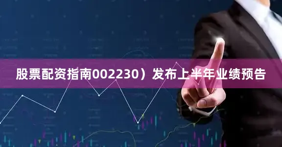 股票配资指南002230）发布上半年业绩预告