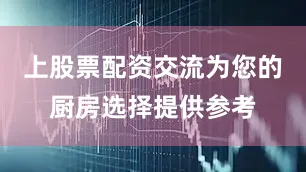 上股票配资交流为您的厨房选择提供参考