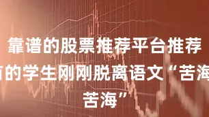 靠谱的股票推荐平台推荐有的学生刚刚脱离语文“苦海”