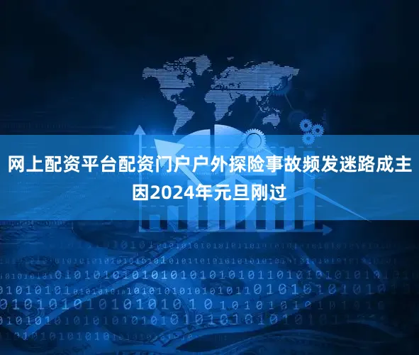 网上配资平台配资门户户外探险事故频发迷路成主因2024年元旦刚过