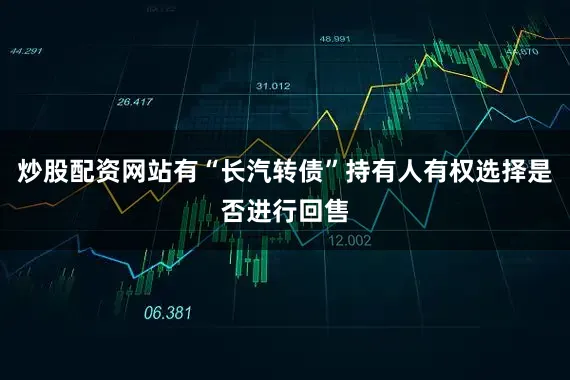 炒股配资网站有“长汽转债”持有人有权选择是否进行回售