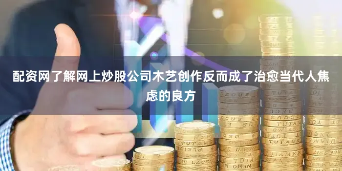配资网了解网上炒股公司木艺创作反而成了治愈当代人焦虑的良方
