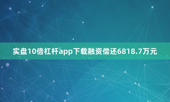 实盘10倍杠杆app下载融资偿还6818.7万元