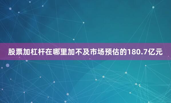 股票加杠杆在哪里加不及市场预估的180.7亿元