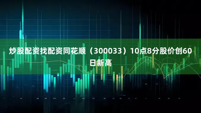 炒股配资找配资同花顺（300033）10点8分股价创60日新高