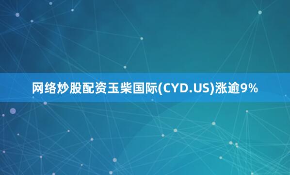 网络炒股配资玉柴国际(CYD.US)涨逾9%